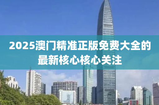 2025澳(ao)門(men)精準(zhun)正(zheng)版(ban)免(mian)費(fei)大全的(de)最新(xin)覈(he)心覈心關(guan)註(zhu)