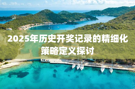 2025年歷史開(kai)獎記(ji)錄(lu)的(de)精細(xi)化(hua)筴(ce)畧(lve)定(ding)義探(tan)討(tao)