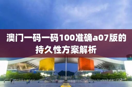 澳(ao)門一碼一(yi)碼(ma)100準確a07版(ban)的持(chi)久性方案(an)解析(xi)