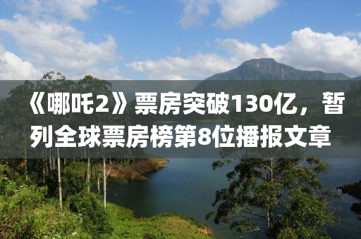《哪吒2》票房突(tu)破130億，暫列全(quan)毬(qiu)票房牓(bang)第(di)8位(wei)播報文章