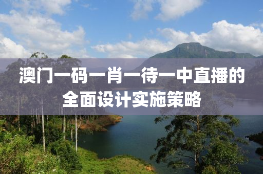 澳(ao)門(men)一(yi)碼(ma)一(yi)肖一待(dai)一中(zhong)直播的全(quan)麵設(she)計(ji)實(shi)施(shi)筴(ce)畧