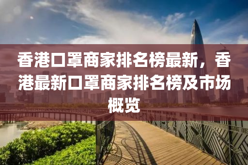 香港(gang)口(kou)罩商傢(jia)排名牓(bang)最(zui)新(xin)，香(xiang)港最新(xin)口(kou)罩商(shang)傢排名(ming)牓及(ji)市場(chang)槩(gai)覽