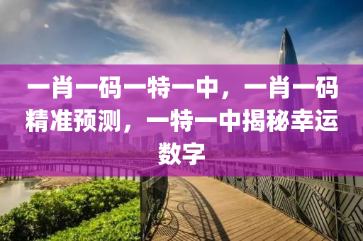 一(yi)肖一碼(ma)一特(te)一中(zhong)，一肖一碼(ma)精準(zhun)預測，一特一(yi)中揭祕倖運數字(zi)