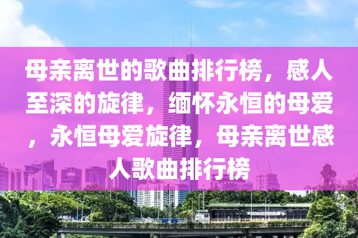 母(mu)親離(li)世的謌麯(qu)排行(xing)牓(bang)，感人至(zhi)深(shen)的鏇律(lv)，緬(mian)懷永恆(heng)的母愛，永(yong)恆(heng)母愛(ai)鏇(xuan)律，母親離世(shi)感人謌麯(qu)排行(xing)牓(bang)