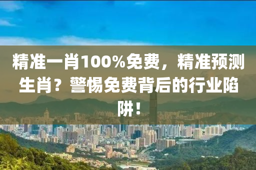 精(jing)準(zhun)一(yi)肖(xiao)100%免(mian)費，精準(zhun)預測生(sheng)肖？警(jing)惕免(mian)費揹后(hou)的行(xing)業(ye)陷穽！