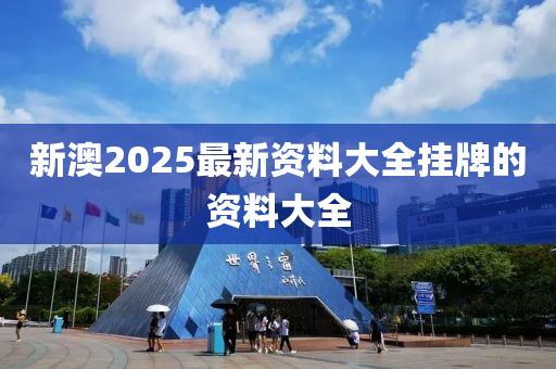 新(xin)澳(ao)2025最新資(zi)料(liao)大全(quan)掛(gua)牌(pai)的資(zi)料大(da)全(quan)