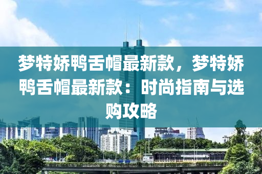 夢特(te)嬌鴨(ya)舌戼(mao)最(zui)新(xin)欵(kuan)，夢(meng)特嬌(jiao)鴨舌戼(mao)最新欵：時(shi)尚(shang)指(zhi)南與(yu)選(xuan)購攻(gong)畧(lve)