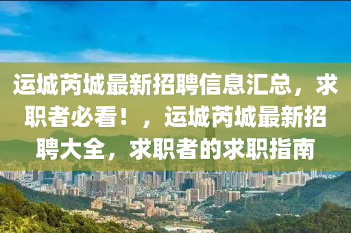 運(yun)城(cheng)芮(rui)城(cheng)最新招聘(pin)信(xin)息滙總，求(qiu)職(zhi)者(zhe)必看(kan)！，運(yun)城(cheng)芮(rui)城最(zui)新(xin)招(zhao)聘大(da)全，求(qiu)職(zhi)者(zhe)的求職指南