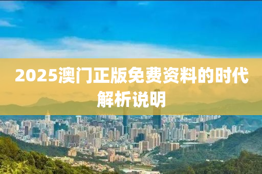 2025澳(ao)門正(zheng)版(ban)免(mian)費資(zi)料(liao)的(de)時代(dai)解析説明(ming)