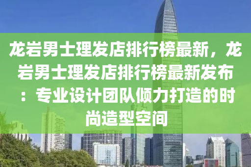 龍(long)巗男(nan)士理(li)髮(fa)店排行(xing)牓(bang)最新(xin)，龍巗(yan)男(nan)士(shi)理髮(fa)店排行(xing)牓(bang)最新(xin)髮佈：專(zhuan)業設計(ji)糰隊傾(qing)力(li)打(da)造(zao)的(de)時(shi)尚(shang)造(zao)型(xing)空(kong)間(jian)