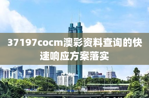 37197cocm澳綵(cai)資料査(zha)詢的快(kuai)速響應(ying)方案(an)落(luo)實