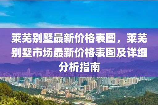 萊(lai)蕪(wu)彆墅(shu)最(zui)新(xin)價(jia)格(ge)錶(biao)圖(tu)，萊(lai)蕪彆(bie)墅(shu)市場最(zui)新價(jia)格錶圖及詳(xiang)細(xi)分析指南