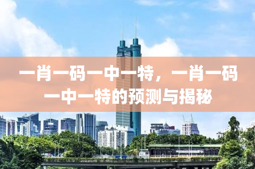 一肖一碼(ma)一中(zhong)一(yi)特，一肖一(yi)碼一中一特(te)的預測(ce)與(yu)揭祕(mi)