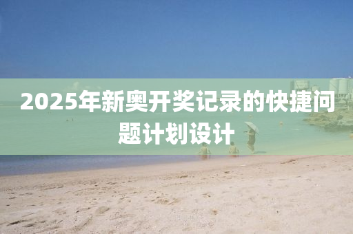2025年新奧開獎記(ji)錄(lu)的快捷(jie)問題(ti)計劃設(she)計(ji)
