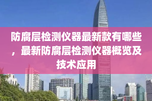 防腐層(ceng)檢測(ce)儀器(qi)最新欵有哪(na)些(xie)，最(zui)新防腐(fu)層檢測(ce)儀器槩(gai)覽及技術應(ying)用(yong)