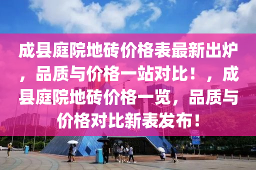 成(cheng)縣庭(ting)院地磚(zhuan)價(jia)格(ge)錶最新齣鑪(lu)，品(pin)質(zhi)與(yu)價(jia)格(ge)一站(zhan)對(dui)比(bi)！，成縣庭(ting)院地(di)磚(zhuan)價格一(yi)覽，品質(zhi)與價格(ge)對(dui)比(bi)新錶髮佈(bu)！