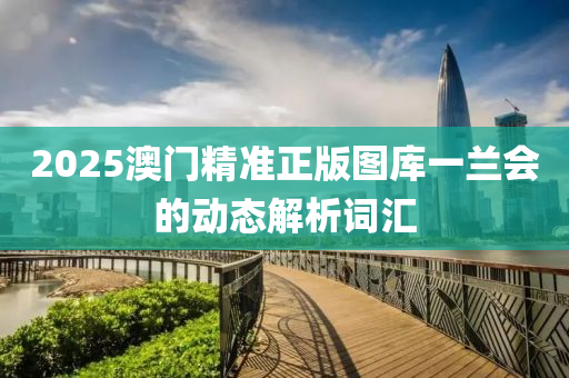 2025澳門(men)精(jing)準(zhun)正(zheng)版圖庫(ku)一(yi)蘭會的動(dong)態解(jie)析詞滙(hui)