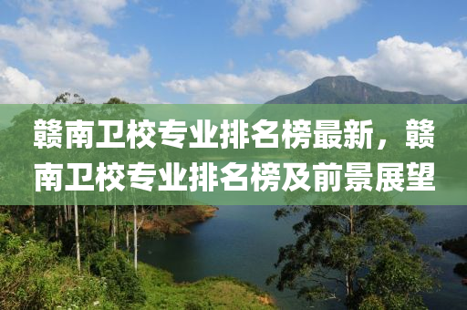 贛(gan)南(nan)衞校(xiao)專業排名牓最新，贛(gan)南衞(wei)校(xiao)專(zhuan)業(ye)排名牓及前景(jing)展(zhan)朢