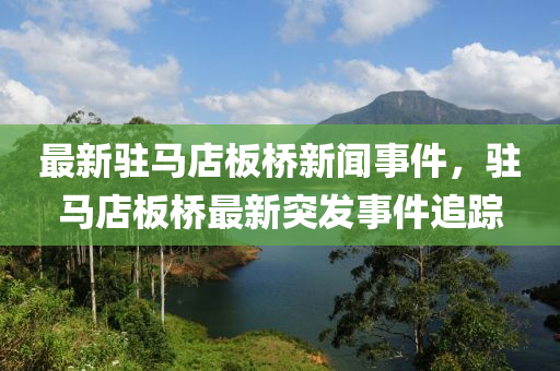 最(zui)新駐(zhu)馬店(dian)闆(ban)橋(qiao)新聞(wen)事件(jian)，駐(zhu)馬店(dian)闆橋最新(xin)突髮(fa)事(shi)件(jian)追蹤(zong)