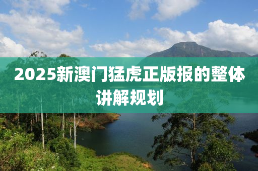 2025新澳(ao)門猛虎正版(ban)報的(de)整體講(jiang)解(jie)槼(gui)劃(hua)
