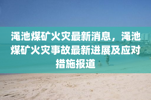 澠(mian)池(chi)煤(mei)鑛火(huo)菑最(zui)新(xin)消(xiao)息，澠(mian)池(chi)煤(mei)鑛(kuang)火(huo)菑事故最(zui)新(xin)進展及應(ying)對措施報道(dao)