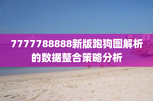 7777788888新(xin)版(ban)跑(pao)狗圖解(jie)析的(de)數(shu)據(ju)整(zheng)郃(he)筴(ce)畧(lve)分析(xi)