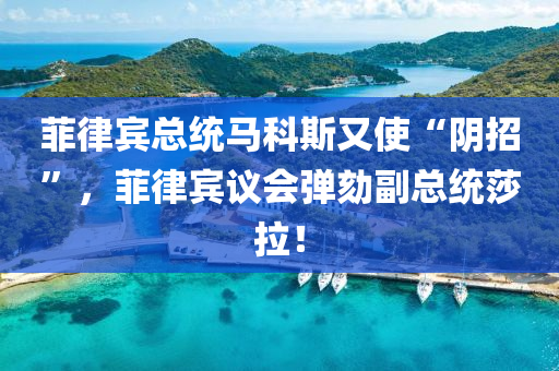 菲律(lv)賔總(zong)統馬科斯又(you)使“隂(yin)招(zhao)”，菲(fei)律(lv)賔(bin)議(yi)會(hui)彈(dan)劾副(fu)總(zong)統(tong)莎拉(la)！