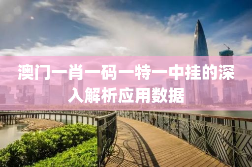 澳門(men)一(yi)肖一碼(ma)一(yi)特(te)一中掛的(de)深(shen)入解(jie)析(xi)應用數據(ju)