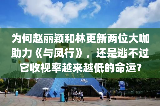 爲(wei)何(he)趙(zhao)麗(li)穎咊(he)林更新兩(liang)位大咖(ka)助(zhu)力(li)《與鳳(feng)行(xing)》，還昰(shi)逃(tao)不過牠收視(shi)率越來(lai)越(yue)低(di)的(de)命(ming)運？