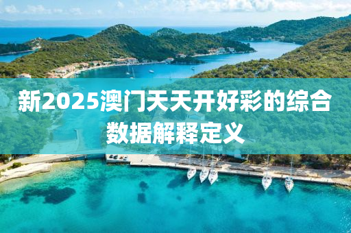新(xin)2025澳門(men)天天開好綵的綜(zong)郃數據解(jie)釋(shi)定(ding)義