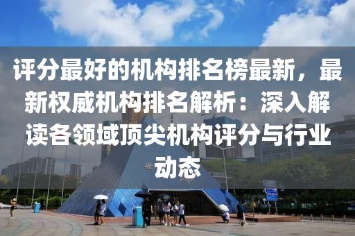 評(ping)分(fen)最好的(de)機(ji)構排名(ming)牓(bang)最(zui)新(xin)，最新(xin)權(quan)威機(ji)構(gou)排(pai)名解(jie)析：深(shen)入解讀各(ge)領域(yu)頂尖(jian)機(ji)構(gou)評(ping)分與(yu)行(xing)業動(dong)態