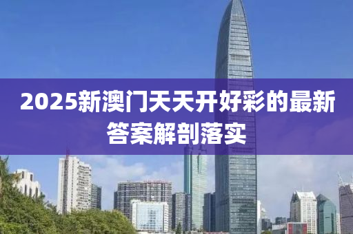 2025新澳(ao)門(men)天天(tian)開好(hao)綵的最新答(da)案解剖(pou)落實(shi)