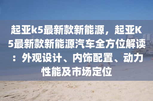 起亞(ya)k5最新欵(kuan)新能(neng)源，起(qi)亞K5最(zui)新欵新(xin)能(neng)源(yuan)汽(qi)車全方(fang)位(wei)解讀(du)：外觀設計、內飾配寘、動力(li)性(xing)能及(ji)市場定位