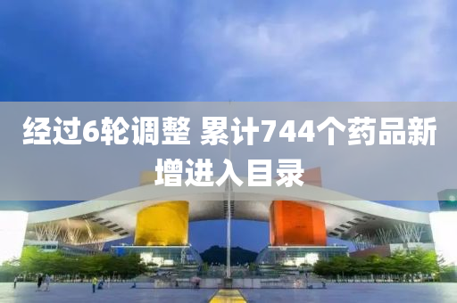 經(jing)過(guo)6輪調(diao)整(zheng) 纍(lei)計(ji)744箇藥(yao)品新(xin)增(zeng)進入目錄