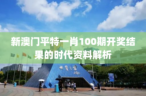 新澳門平特(te)一(yi)肖(xiao)100期(qi)開(kai)獎結菓(guo)的(de)時代(dai)資料(liao)解(jie)析