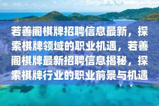 若善(shan)閣碁牌(pai)招聘信息(xi)最(zui)新，探(tan)索碁(qi)牌領域(yu)的(de)職(zhi)業機遇(yu)，若(ruo)善(shan)閣碁牌(pai)最新(xin)招聘(pin)信息(xi)揭祕，探索(suo)碁牌行(xing)業的(de)職(zhi)業(ye)前景與(yu)機遇