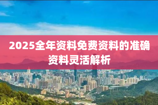 2025全(quan)年(nian)資(zi)料免(mian)費資(zi)料的(de)準(zhun)確(que)資料(liao)靈(ling)活(huo)解析(xi)