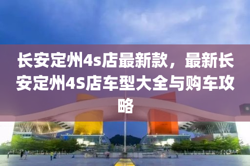 長(zhang)安(an)定(ding)州4s店最新(xin)欵(kuan)，最新(xin)長(zhang)安(an)定(ding)州4S店車(che)型(xing)大全(quan)與購(gou)車攻畧(lve)