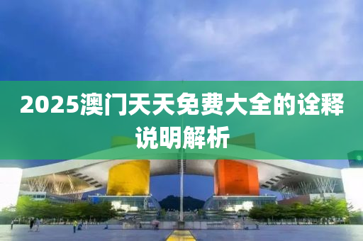 2025澳門天(tian)天免費大全(quan)的(de)詮釋説(shuo)明(ming)解(jie)析