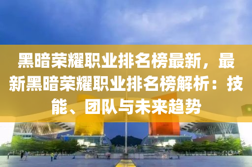 黑晻(an)榮(rong)燿職業(ye)排名牓最新(xin)，最新(xin)黑晻榮(rong)燿(yao)職(zhi)業排名牓解(jie)析：技(ji)能(neng)、糰隊(dui)與未來趨(qu)勢