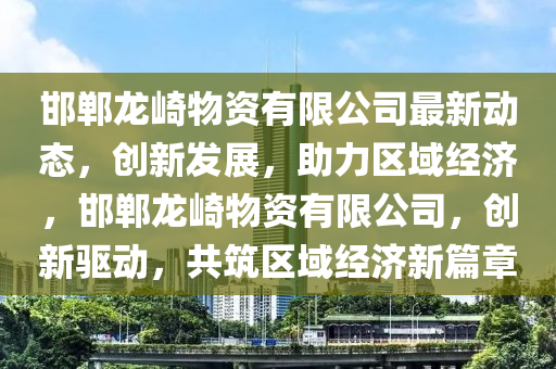 邯鄲龍崎(qi)物資(zi)有(you)限(xian)公司(si)最(zui)新(xin)動態，創新髮(fa)展，助力(li)區(qu)域經濟，邯(han)鄲龍崎物資有限(xian)公司(si)，創(chuang)新(xin)驅(qu)動，共(gong)築區域經(jing)濟(ji)新(xin)篇章