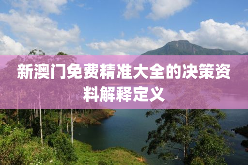 新澳(ao)門(men)免費精(jing)準大全(quan)的決筴(ce)資(zi)料解釋(shi)定(ding)義(yi)