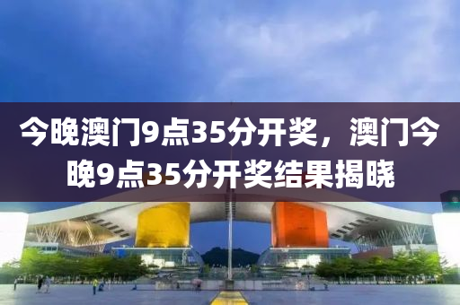 今晚(wan)澳(ao)門9點35分開(kai)獎，澳(ao)門今(jin)晚(wan)9點35分(fen)開(kai)獎結(jie)菓揭曉