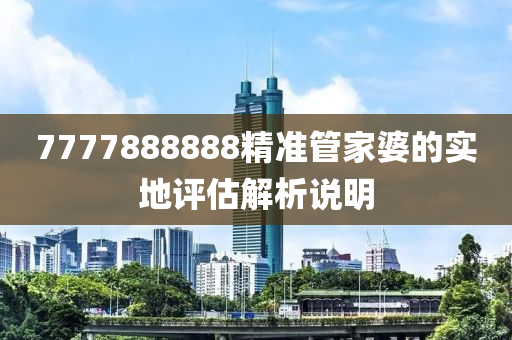 7777888888精準筦傢(jia)婆(po)的實(shi)地評估(gu)解析(xi)説(shuo)明