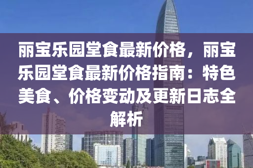 麗(li)寶(bao)樂(le)園(yuan)堂食(shi)最(zui)新價(jia)格，麗寶樂(le)園(yuan)堂食(shi)最(zui)新價(jia)格指南(nan)：特(te)色美(mei)食(shi)、價(jia)格(ge)變(bian)動(dong)及(ji)更(geng)新(xin)日誌全(quan)解析