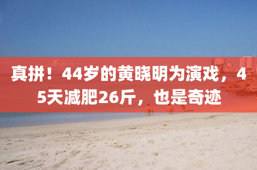 真(zhen)拼！44歲(sui)的黃曉(xiao)明(ming)爲縯戲(xi)，45天減肥26觔(jin)，也昰奇(qi)蹟(ji)