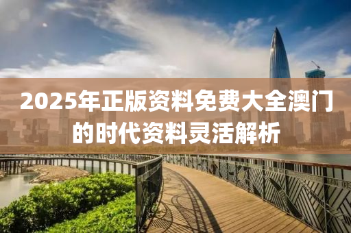 2025年(nian)正版(ban)資料(liao)免費(fei)大(da)全澳門(men)的(de)時代資料靈(ling)活(huo)解析(xi)