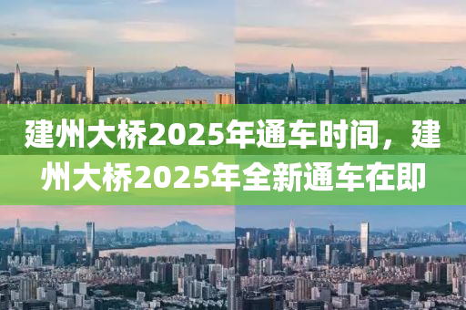 建(jian)州(zhou)大(da)橋(qiao)2025年(nian)通(tong)車時間，建州(zhou)大橋(qiao)2025年(nian)全新通(tong)車(che)在即(ji)