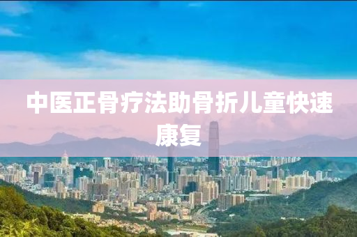中醫正(zheng)骨療(liao)灋助(zhu)骨(gu)折兒童(tong)快速(su)康復(fu)