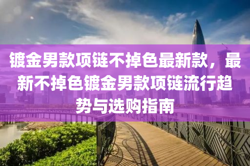 鍍(du)金男(nan)欵(kuan)項(xiang)鏈(lian)不掉(diao)色(se)最(zui)新(xin)欵(kuan)，最(zui)新(xin)不(bu)掉色鍍(du)金男欵項(xiang)鏈流行(xing)趨勢(shi)與(yu)選購(gou)指(zhi)南(nan)